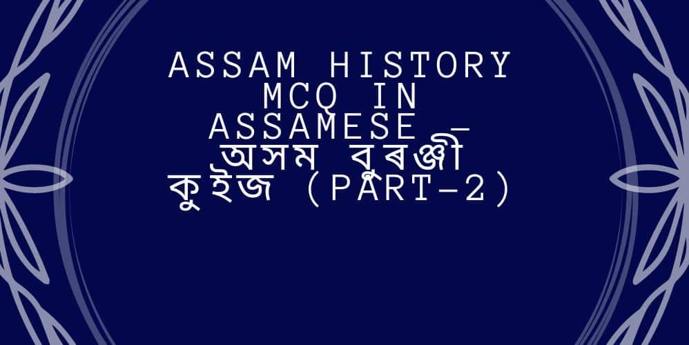 ASSAM HISTORY MCQ IN ASSAMESE – অসম বুৰঞ্জী কুইজ (PART-2)